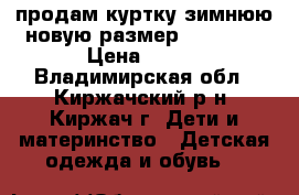 продам куртку зимнюю новую,размер S(46-48) › Цена ­ 500 - Владимирская обл., Киржачский р-н, Киржач г. Дети и материнство » Детская одежда и обувь   